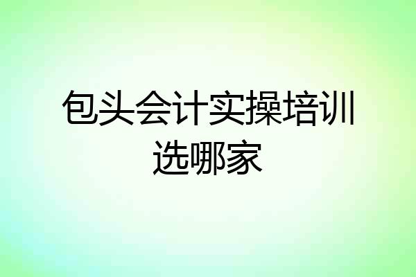 包头会计实操培训选哪家