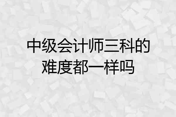 中级会计师三科的难度都一样吗
