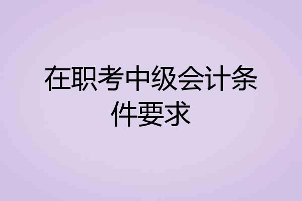 在职考中级会计条件要求