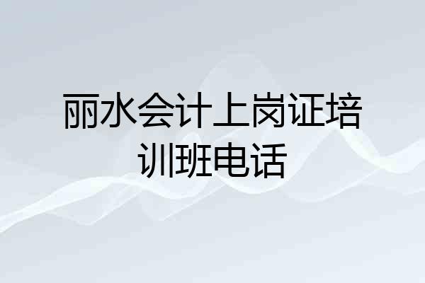 丽水会计上岗证培训班电话