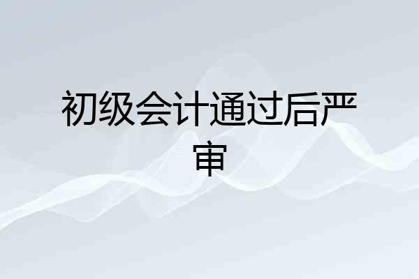 初级会计通过后严审