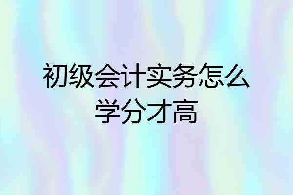 初级会计实务怎么学分才高