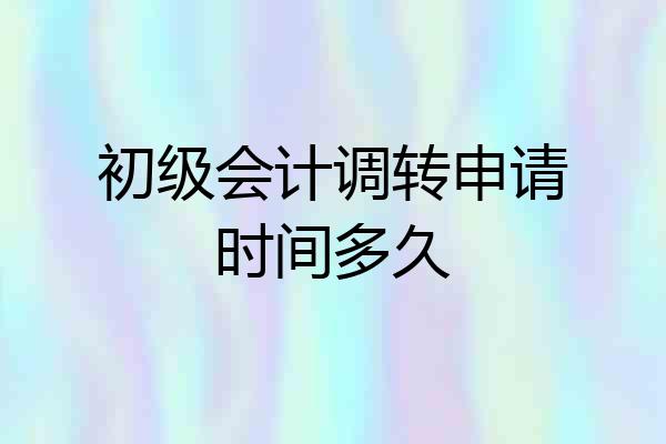 初级会计调转申请时间多久