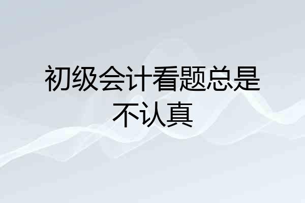 初级会计看题总是不认真