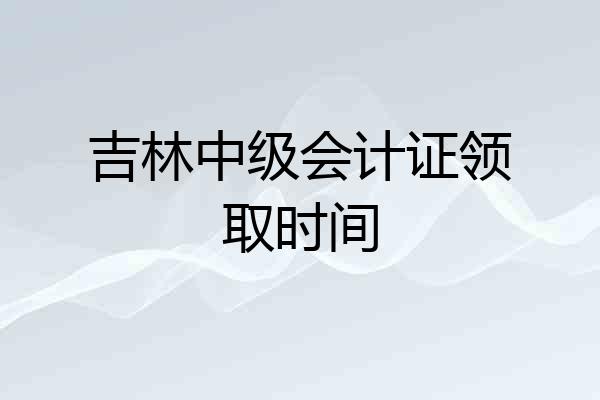 吉林中级会计证领取时间