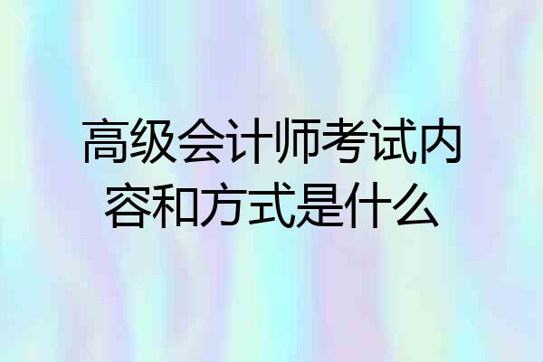 高级会计师考试内容和方式是什么