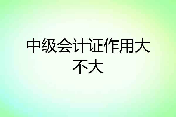中级会计证作用大不大