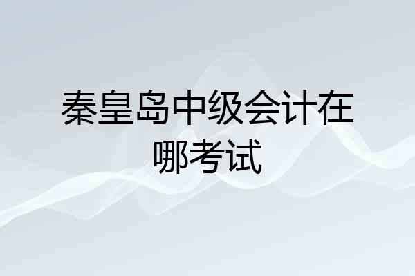 秦皇岛中级会计在哪考试