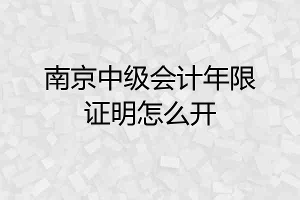 南京中级会计年限证明怎么开