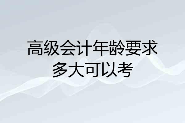 高级会计年龄要求多大可以考