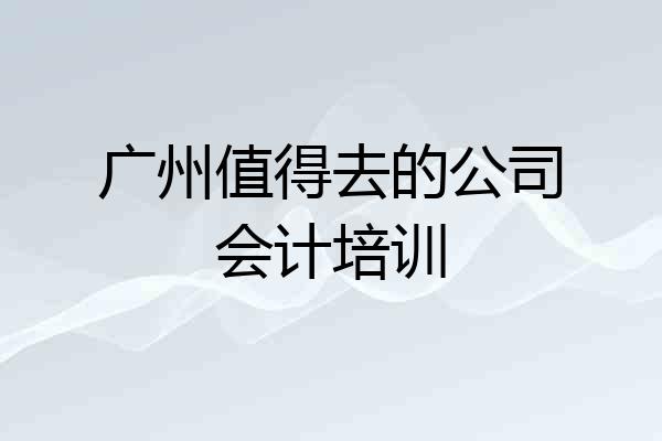 广州值得去的公司会计培训
