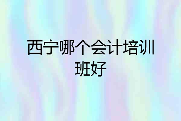 西宁哪个会计培训班好