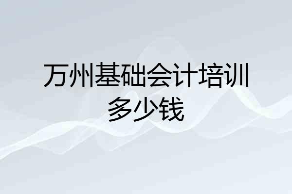 万州基础会计培训多少钱