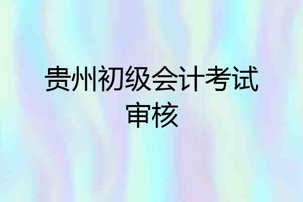 贵州初级会计考试审核