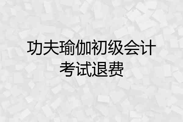 功夫瑜伽初级会计考试退费