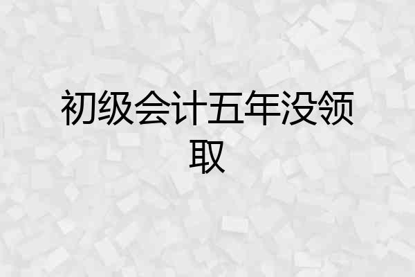 初级会计五年没领取