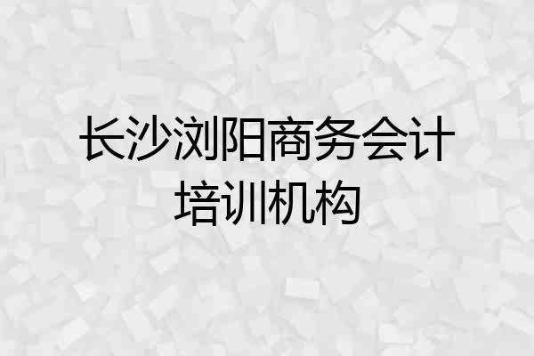 长沙浏阳商务会计培训机构