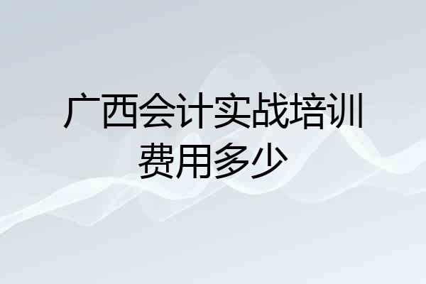 广西会计实战培训费用多少