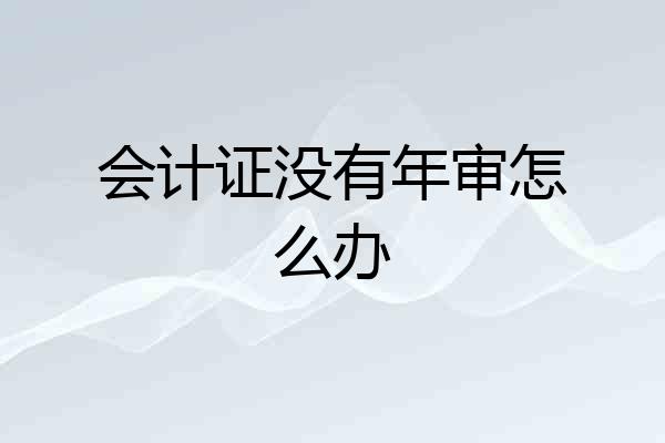 会计证没有年审怎么办