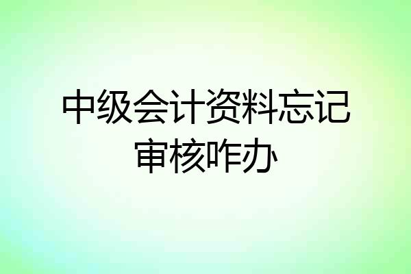 中级会计资料忘记审核咋办