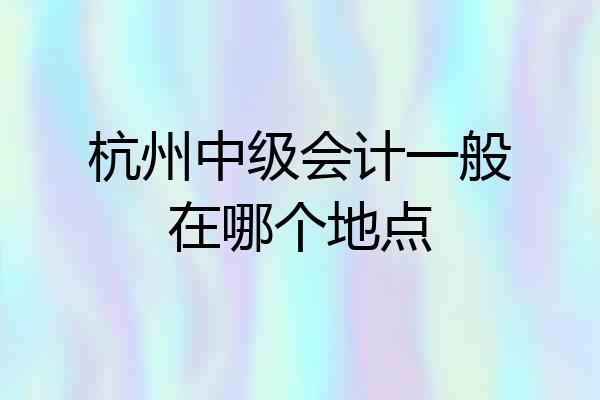 杭州中级会计一般在哪个地点
