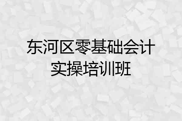 东河区零基础会计实操培训班