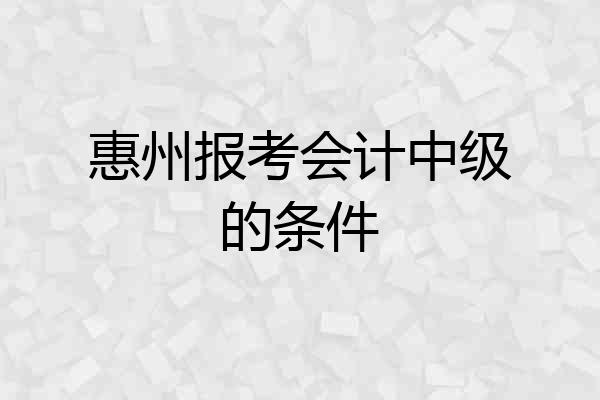 惠州报考会计中级的条件