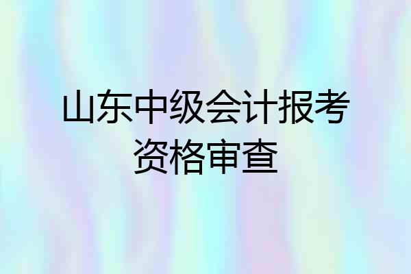 山东中级会计报考资格审查