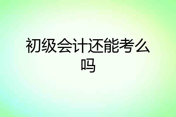 初级会计还能考么吗