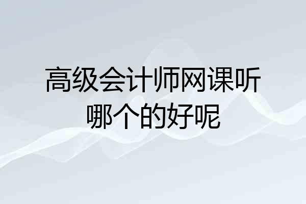 高级会计师网课听哪个的好呢