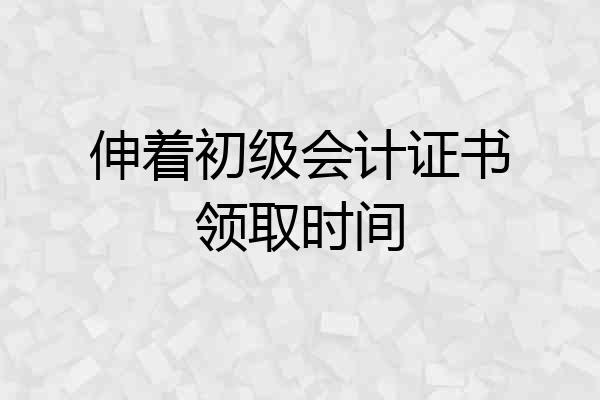 伸着初级会计证书领取时间