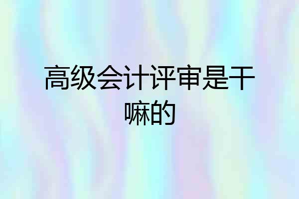 高级会计评审是干嘛的
