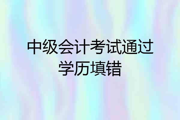 中级会计考试通过学历填错