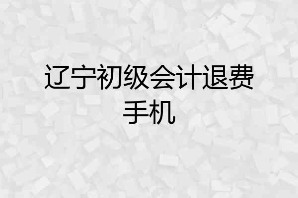 辽宁初级会计退费手机