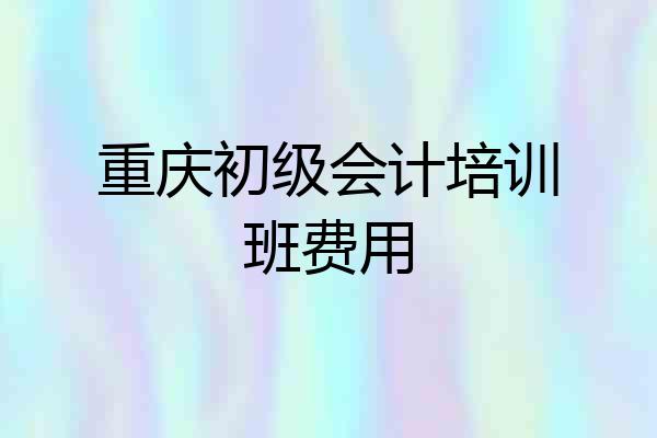 重庆初级会计培训班费用
