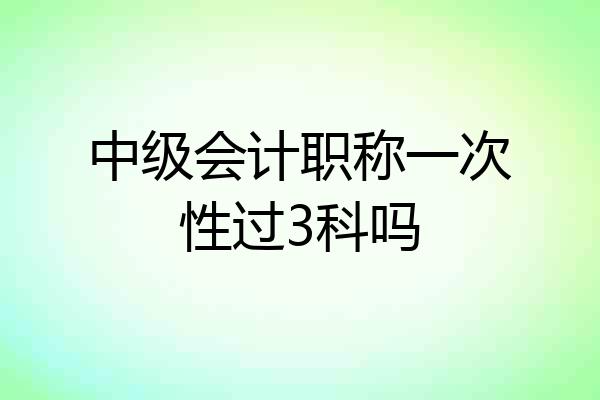 中级会计职称一次性过3科吗