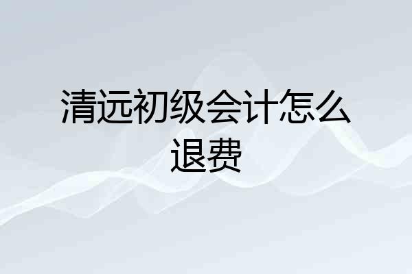 清远初级会计怎么退费