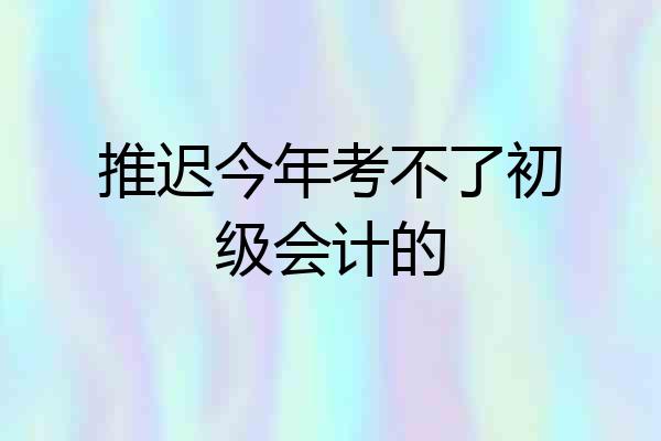 推迟今年考不了初级会计的