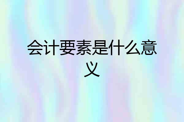 会计要素是什么意义