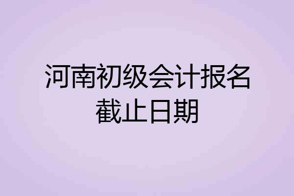 河南初级会计报名截止日期
