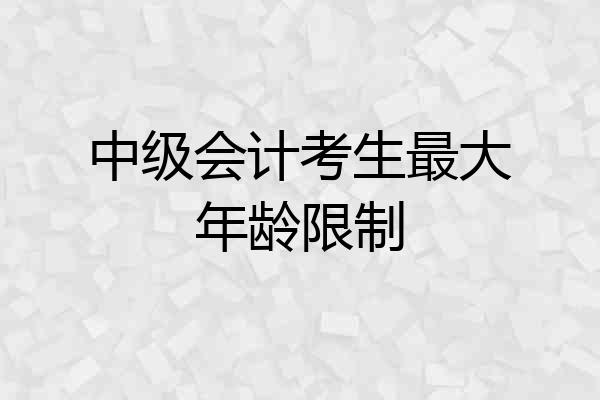 中级会计考生最大年龄限制