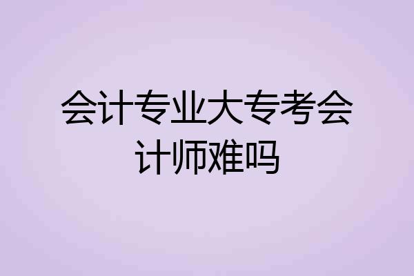 会计专业大专考会计师难吗