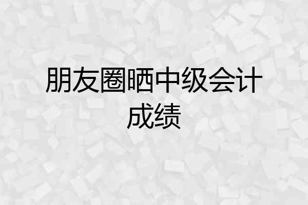 朋友圈晒中级会计成绩