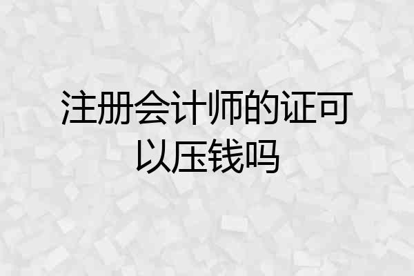 注册会计师的证可以压钱吗