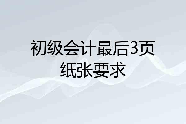 初级会计最后3页纸张要求