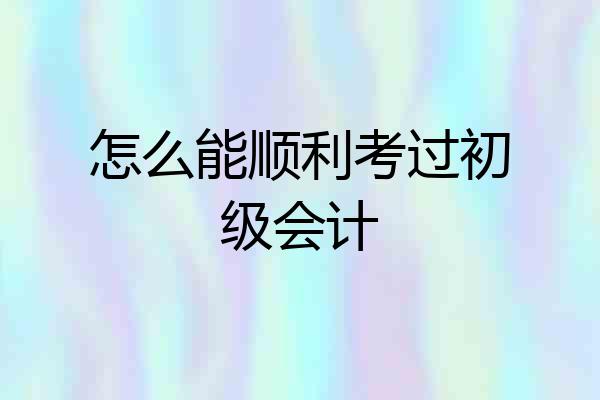 怎么能顺利考过初级会计