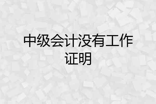 中级会计没有工作证明