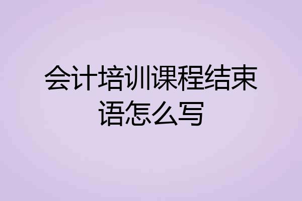 会计培训课程结束语怎么写