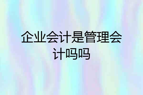 企业会计是管理会计吗吗