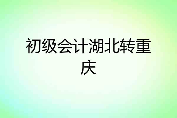 初级会计湖北转重庆